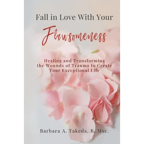 Fall in Love With Your Flawsomeness: Healing and Transforming the Wounds of Trauma to Create Your Exceptional Life