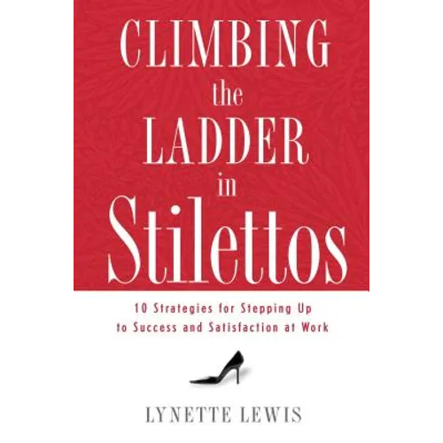 Climbing the Ladder in Stilettos: 10 Strategies for Stepping Up to Success and Satisfaction at Work