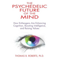 The Psychedelic Future of the Mind: How Entheogens Are Enhancing Cognition, Boosting Intelligence, and Raising Values