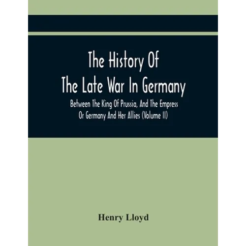 The History Of The Late War In Germany, Between The King Of Prussia, And The Empress Or Germany And Her Allies (Volume Ii)