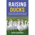 Raising Ducks: The Ultimate Guide to Healthy Duck Keeping for Eggs, Meat, and Companionship with Tips on Choosing the Right Breed and Building the Coo