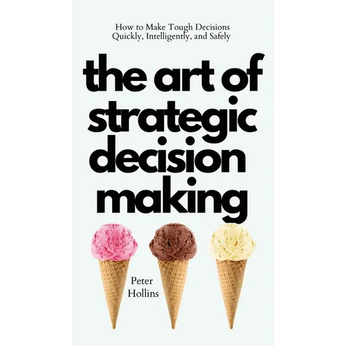 The Art of Strategic Decision-Making: How to Make Tough Decisions Quickly, Intelligently, and Safely