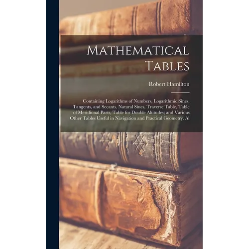 Mathematical Tables: Containing Logarithms of Numbers, Logarithmic Sines, Tangents, and Secants, Natural Sines, Traverse Table, Table of Me