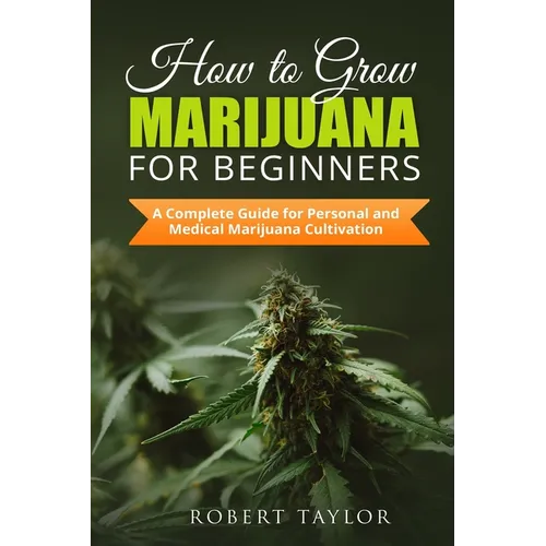 How to Grow Marijuana for Beginners: A Complete Guide for Personal, Healthy, and Medical Marijuana Cultivation