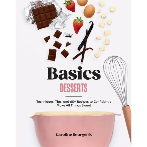 Basics: Desserts: Techniques, Tips, and 60+ Recipes to Confidently Make All Things Sweet