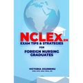 Nclex-RN Exam Tips & Strategies for Foreign Nursing Graduates: Pass NCLEX at 1st Attempt
