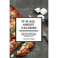 It Is All About Calories: How to Eat What You Want and Lose Weight Immediately