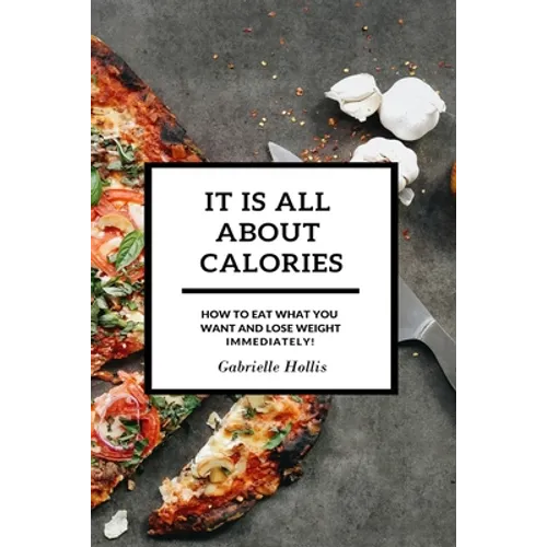 It Is All About Calories: How to Eat What You Want and Lose Weight Immediately
