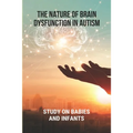 The Nature Of Brain Dysfunction In Autism: Study On Babies And Infants: Root Cause Of Autism
