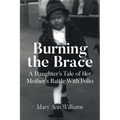 Burning the Brace: A Daughter's Tale of Her Mothers Battle With Polio
