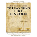 The How-to Guide to Lawyering like Lincoln "Lessons, Tips, and Tales on Practicing Law and Hanging out a Shingle"