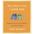 Many Ways to Say I Love You: Wisdom for Parents and Children from Mister Rogers
