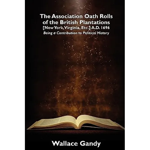 The Association Oath Rolls of the British Plantations [New York, Virginia, Etc.] A.D. 1696: Being a Contribution to Political History