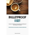Bulletproof Diet: Simple And Delicious Energy-Boosting Bulletproof Diet Recipes For Seniors (Recipes Without Equal Plan Of Low-carb, Weight-Loss-Frien