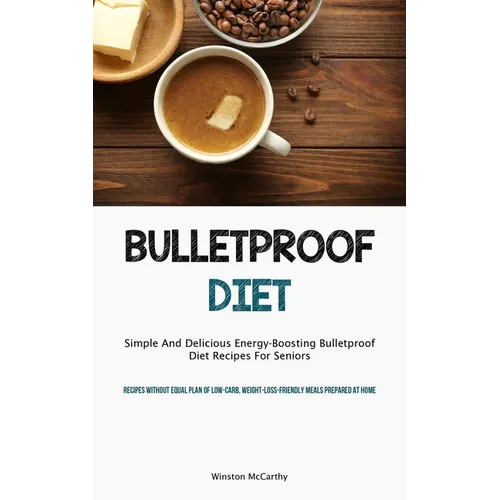 Bulletproof Diet: Simple And Delicious Energy-Boosting Bulletproof Diet Recipes For Seniors (Recipes Without Equal Plan Of Low-carb, Weight-Loss-Frien