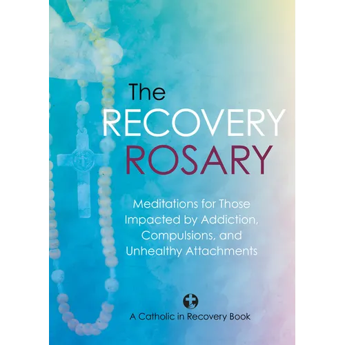 The Recovery Rosary: Meditations for Those Impacted by Addiction, Compulsions, and Unhealthy Attachments