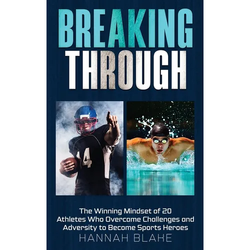 Breaking Through: The Winning Mindset of 20 Athletes Who Overcame Challenges and Adversity to Become Sports Heroes