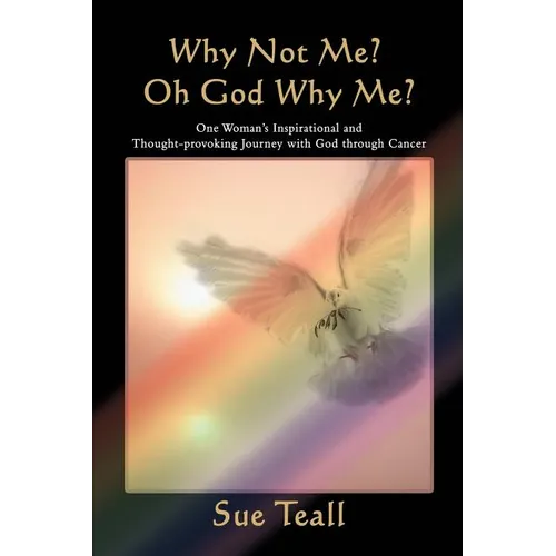 Why Not Me? Oh God Why Me?: One Woman's Inspirational and Thought-provoking Journey with God through Cancer