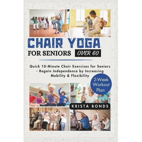 Chair Yoga For Seniors Over 60: Quick 10-Minute Chair Exercises for Seniors - Regain Independence by Increasing Mobility & Flexibility (2-Week Workout