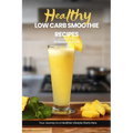 Health Low Carb Smoothie Recipes: Easy, Simple & Delicious Smoothie Recipe Cookbook To Start Your Journey Towards A Healthier Lifestyle