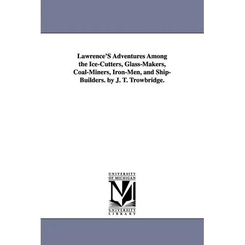Lawrence's Adventures Among the Ice-Cutters, Glass-Makers, Coal-Miners, Iron-Men, and Ship-Builders. by J. T. Trowbridge.