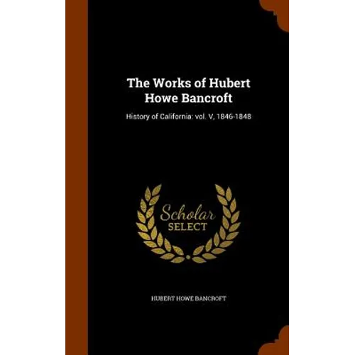 The Works of Hubert Howe Bancroft: History of California: vol. V, 1846-1848