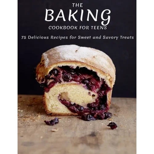 The Baking Cookbook For Teens: 75 Delicious Recipes For Sweet And Savory Treats
