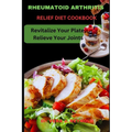 Rheumatoid Arthritis Relief Diet Cookbook: Revitalize Your Plate, Relieve Your Joints