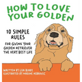 How to Love Your Golden: 10 Simple Rules for Giving Your Golden Retriever the Very Best Life
