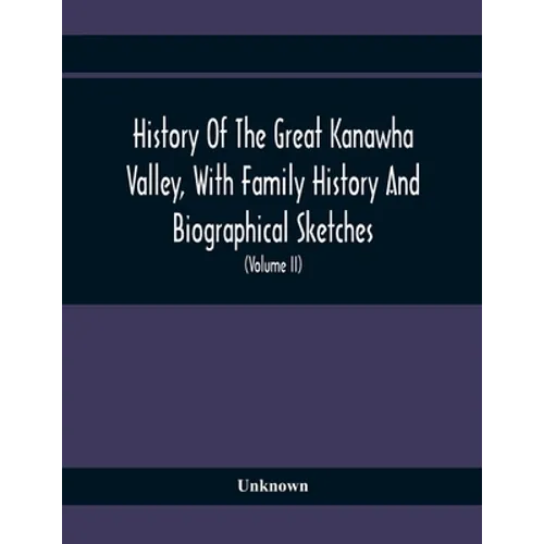 History Of The Great Kanawha Valley, With Family History And Biographical Sketches. A Statement Of Its Natural Resources, Industrial Growth And Commer