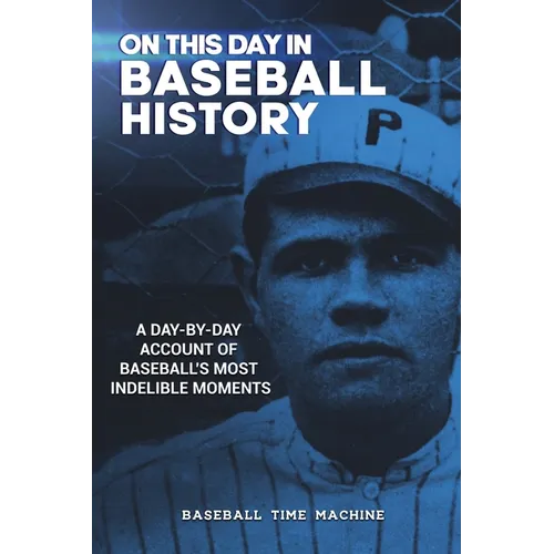 On This Day in Baseball History: A Day-by-Day Account of Baseball's Most Indelible Moments