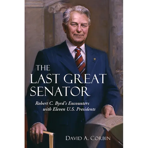 The Last Great Senator: Robert C. Byrd's Encounters with Eleven U.S. Presidents