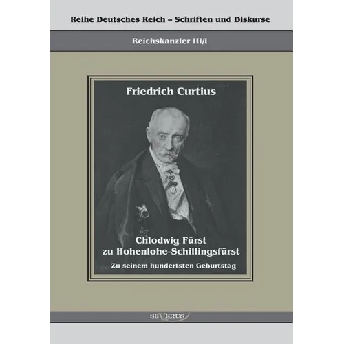 Chlodwig Fürst zu Hohenlohe-Schillingsfürst. Zu seinem hundertsten Geburtstag: Reihe Deutsches Reich - Schriften und Diskurse, Reichskanzler Bd. III/I