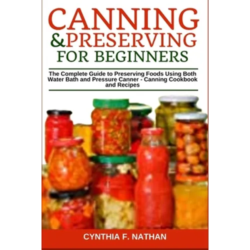 Canning and Preserving for Beginners: The Complete Guide to Preserving Foods Using Both Water Bath and Pressure Canner - Canning Cookbook and Recipes