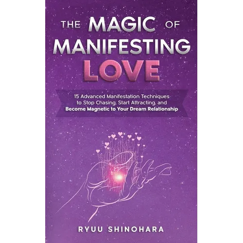 The Magic of Manifesting Love: 15 Advanced Manifestation Techniques to Stop Chasing, Start Attracting, and Become Magnetic to Your Dream Relationship