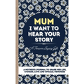 Mum, I Want To Hear Your Story: A Mother's Journal To Share Her Life, Stories, Love And Special Memories