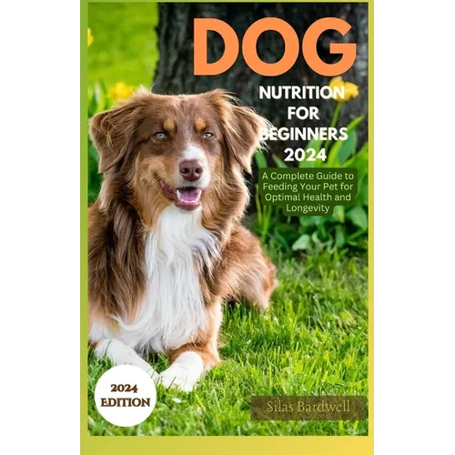 Dog Nutrition for Beginners 2024: A Complete Guide for Feeding Your Pet for Optimal Health and Longevity