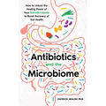Antibiotics and the Microbiome: How to Unlock the Healing Power of Your Gut Microbiota to Boost Recovery of Gut Health