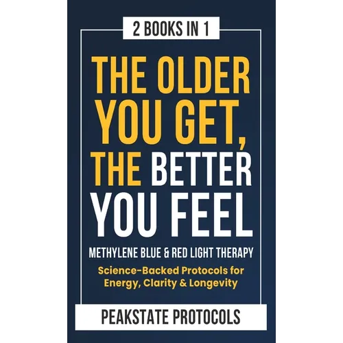 The Older You Get, The Better You Feel. Methylene Blue & Red Light Therapy: Science-Backed Protocols for Energy, Clarity & Longevity: 2 Books in 1