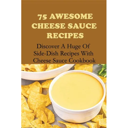 75 Awesome Cheese Sauce Recipes: Discover A Huge Of Side-Dish Recipes With Cheese Sauce Cookbook: How To Make Cheese Sauce For Pasta