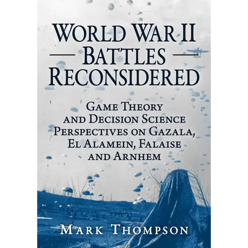 World War II Battles Reconsidered: Game Theory and Decision Science Perspectives on Gazala, El Alamein, Falaise and Arnhem