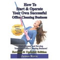 How To Start and Operate Your Own Successful Office Cleaning Business: Start, Expand and Develop Your Own Office Cleaning Business