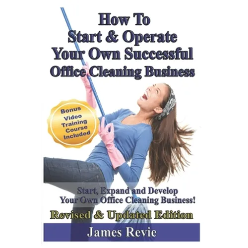 How To Start and Operate Your Own Successful Office Cleaning Business: Start, Expand and Develop Your Own Office Cleaning Business