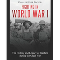 Fighting in World War I: The History and Legacy of Warfare during the Great War
