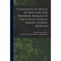Catalogue of Skulls of Man and the Inferior Animals in the Collection of Samuel George Morton
