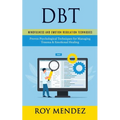 Dbt: Mindfulness and Emotion Regulation Techniques (Proven Psychological Techniques for Managing Trauma & Emotional Healing