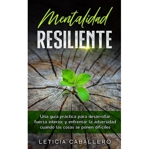 Mentalidad Resiliente: Una guía práctica para desarrollar fuerza interior y enfrentar la adversidad cuando las cosas se ponen difíciles