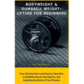 Bodyweight & Dumbbell Weightlifting for Beginners: Your Starting Point and Step-by-Step Plan to Building Muscle, Burning Fat, and Sculpting the Body o