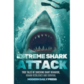 Extreme Shark Attack: True Tales of Shocking Shark Behavior, Human Resilience, and Survival