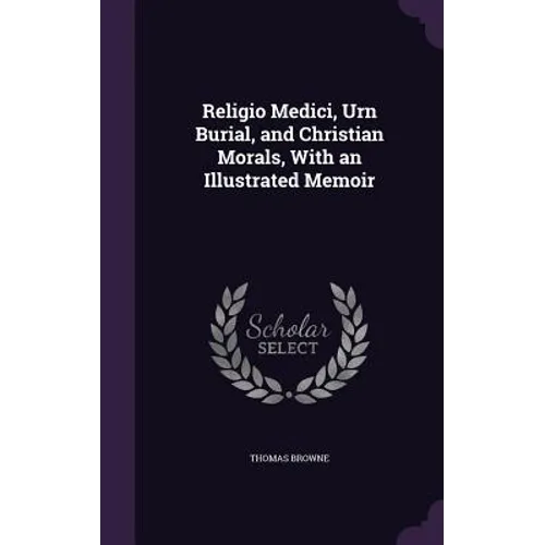 Religio Medici, Urn Burial, and Christian Morals, With an Illustrated Memoir